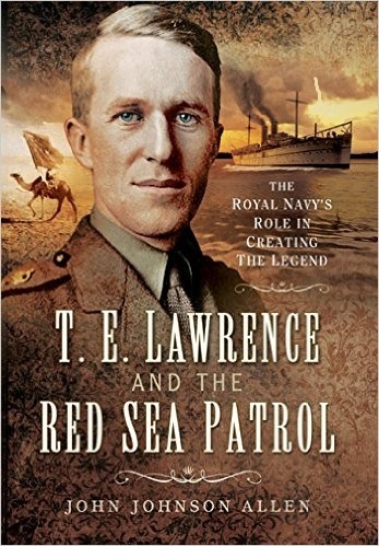 T E Lawrence and the Red Sea Patrol "The Royal Navy's Role in Creating The Legend"