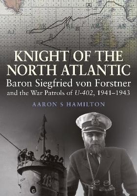 Knight of the North Atlantic : Baron Siegfried von Forstner and the War Patrols of U-402 1941-1943