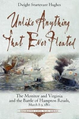 Unlike Anything That Ever Floated : The Monitor and Virginia and the Battle of Hampton Roads, March 8-9, 1862