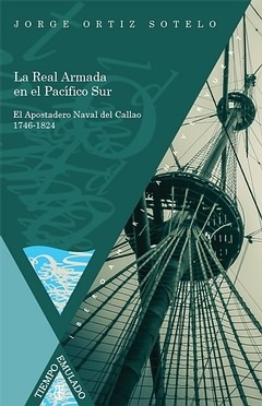 La Real Armada en el Pacífico Sur. El Apostadero Naval del Callao 1746-1824.