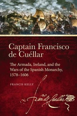 Captain Francisco de Cuellar: The Armada, Ireland, and the Wars of the Spanish monarchy, 1578-1606