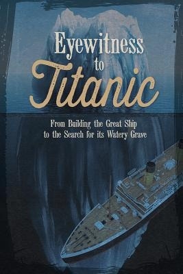 Eyewitness to Titanic "From Building the Great Ship to the Search for Its Watery Grave"