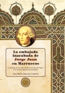 La embajada inacabada de Jorge Juan en Marruecos "Cronología de los antecedentes, historia, anécdotas y de sus sec"