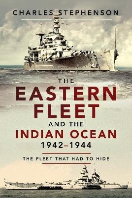 The Eastern Fleet and the Indian Ocean, 1942 1944 : The Fleet that Had to Hide