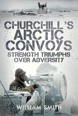 Churchill's Arctic Convoys : Strength Triumphs Over Adversity