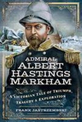 Admiral Albert Hastings Markham. A Victorian Tale of Triumph, Tragedy and Exploration