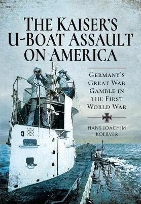 The Kaiser's U-Boat Assault on America : Germany's Great War Gamble in the First World War